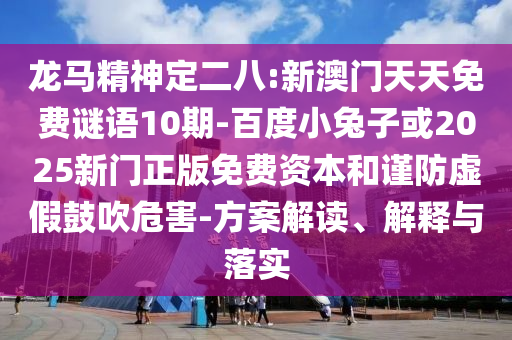 龙马精神定二八:新澳门天天免费谜语10期-百度小兔子或2025新门正版免费资本和谨防虚假鼓吹危害-方案解读、解释与落实