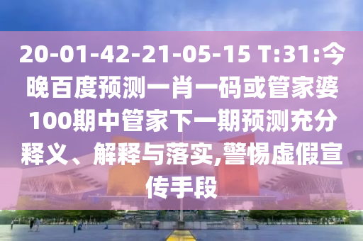 20-01-42-21-05-15 T:31:今晚百度预测一肖一码或管家婆100期中管家下一期预测充分释义、解释与落实,警惕虚假宣传手段