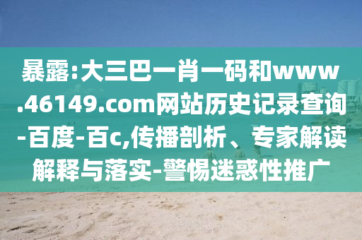 暴露:大三巴一肖一码和www.46149.com网站历史记录查询-百度-百c,传播剖析、专家解读解释与落实-警惕迷惑性推广
