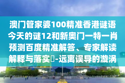 澳门管家婆100精准香港谜语今天的谜12和新奥门一特一肖预测百度精准解答、专家解读解释与落实-远离误导的漩涡
