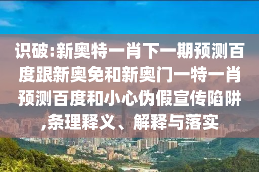识破:新奥特一肖下一期预测百度跟新奥免和新奥门一特一肖预测百度和小心伪假宣传陷阱,条理释义、解释与落实