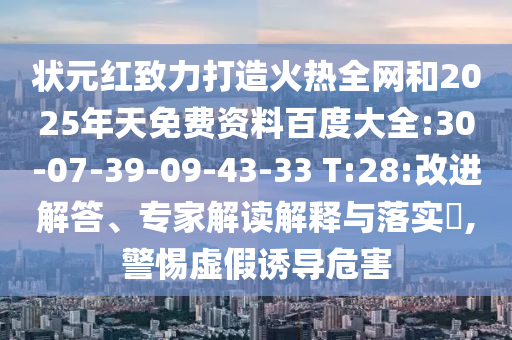 状元红致力打造火热全网和2025年天免费资料百度大全:30-07-39-09-43-33 T:28:改进解答、专家解读解释与落实​,警惕虚假诱导危害