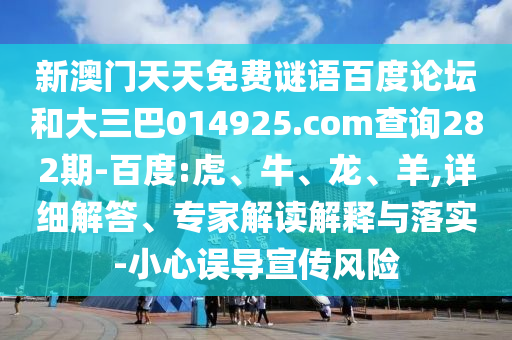 新澳门天天免费谜语百度论坛和大三巴014925.com查询282期-百度:虎、牛、龙、羊,详细解答、专家解读解释与落实-小心误导宣传风险