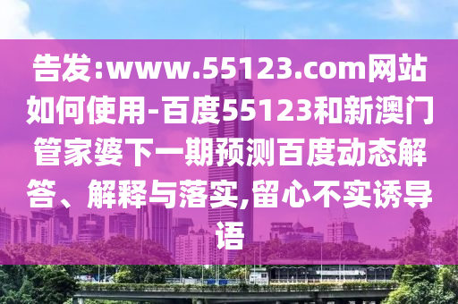 告发:www.55123.com网站如何使用-百度55123和新澳门管家婆下一期预测百度动态解答、解释与落实,留心不实诱导语