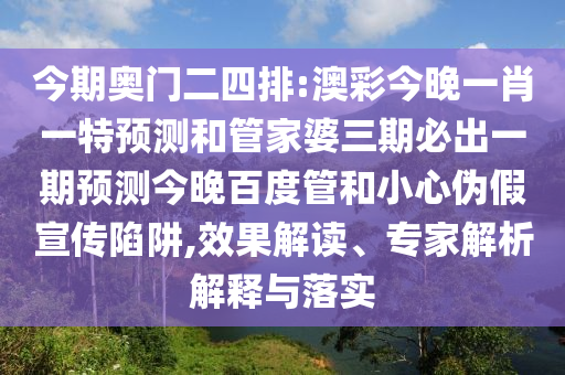 今期奥门二四排:澳彩今晚一肖一特预测和管家婆三期必出一期预测今晚百度管和小心伪假宣传陷阱,效果解读、专家解析解释与落实