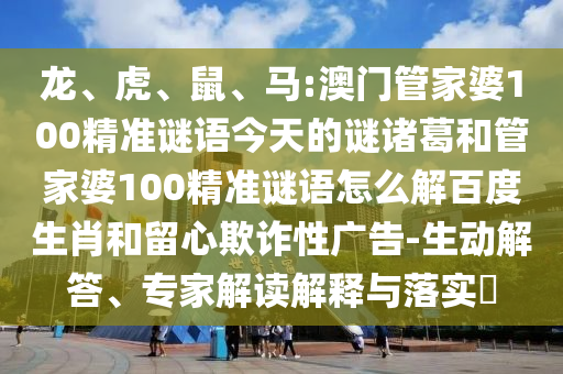 龙、虎、鼠、马:澳门管家婆100精准谜语今天的谜诸葛和管家婆100精准谜语怎么解百度生肖和留心欺诈性广告-生动解答、专家解读解释与落实​
