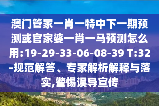 澳门管家一肖一特中下一期预测或官家婆一肖一马预测怎么用:19-29-33-06-08-39 T:32-规范解答、专家解析解释与落实,警惕误导宣传