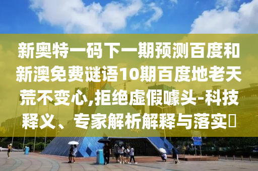新奥特一码下一期预测百度和新澳免费谜语10期百度地老天荒不变心,拒绝虚假噱头-科技释义、专家解析解释与落实​