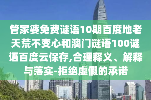 管家婆免费谜语10期百度地老天荒不变心和澳门谜语100谜语百度云保存,合理释义、解释与落实-拒绝虚假的承诺