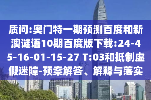 质问:奥门特一期预测百度和新澳谜语10期百度版下载:24-45-16-01-15-27 T:03和抵制虚假迷障-预案解答、解释与落实