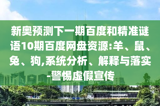 新奥预测下一期百度和精准谜语10期百度网盘资源:羊、鼠、兔、狗,系统分析、解释与落实-警惕虚假宣传