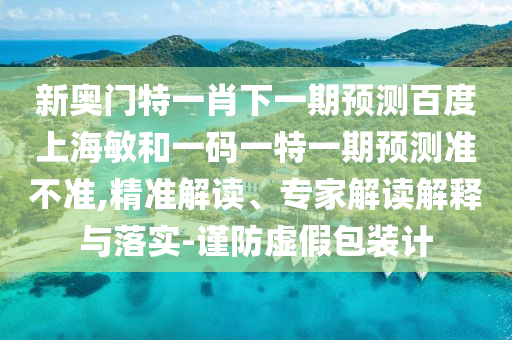 新奥门特一肖下一期预测百度上海敏和一码一特一期预测准不准,精准解读、专家解读解释与落实-谨防虚假包装计