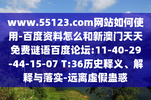 www.55123.com网站如何使用-百度资料怎么和新澳门天天免费谜语百度论坛:11-40-29-44-15-07 T:36历史释义、解释与落实-远离虚假蛊惑