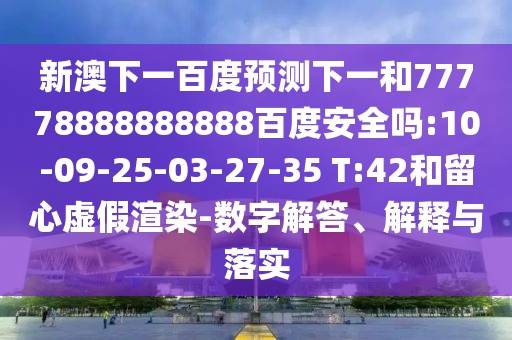 新澳下一百度预测下一和77778888888888百度安全吗:10-09-25-03-27-35 T:42和留心虚假渲染-数字解答、解释与落实