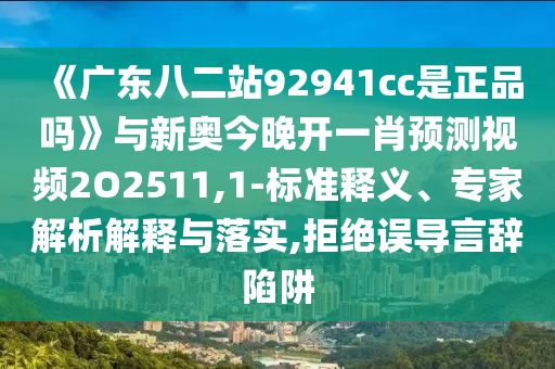 《广东八二站92941cc是正品吗》与新奥今晚开一肖预测视频2O2511,1-标准释义、专家解析解释与落实,拒绝误导言辞陷阱