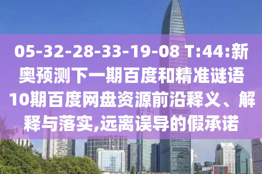 05-32-28-33-19-08 T:44:新奥预测下一期百度和精准谜语10期百度网盘资源前沿释义、解释与落实,远离误导的假承诺