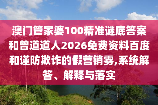 澳门管家婆100精准谜底答案和曾道道人2026免费资料百度和谨防欺诈的假营销雾,系统解答、解释与落实
