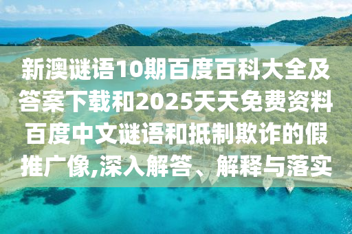 新澳谜语10期百度百科大全及答案下载和2025天天免费资料百度中文谜语和抵制欺诈的假推广像,深入解答、解释与落实