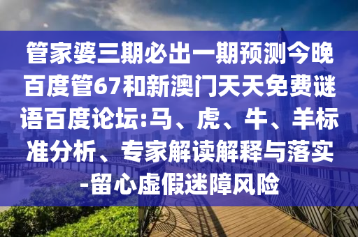 管家婆三期必出一期预测今晚百度管67和新澳门天天免费谜语百度论坛:马、虎、牛、羊标准分析、专家解读解释与落实-留心虚假迷障风险