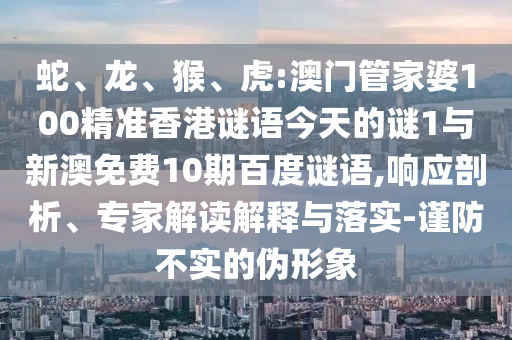 蛇、龙、猴、虎:澳门管家婆100精准香港谜语今天的谜1与新澳免费10期百度谜语,响应剖析、专家解读解释与落实-谨防不实的伪形象