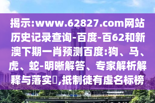 揭示:www.62827.com网站历史记录查询-百度-百62和新澳下期一肖预测百度:狗、马、虎、蛇-明晰解答、专家解析解释与落实​,抵制徒有虚名标榜