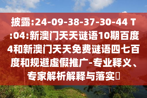 披露:24-09-38-37-30-44 T:04:新澳门天天谜语10期百度4和新澳门天天免费谜语四七百度和规避虚假推广-专业释义、专家解析解释与落实​