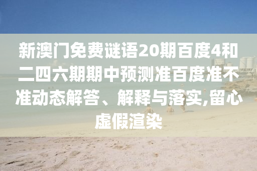 新澳门免费谜语20期百度4和二四六期期中预测准百度准不准动态解答、解释与落实,留心虚假渲染