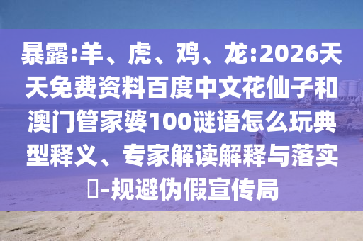 暴露:羊、虎、鸡、龙:2026天天免费资料百度中文花仙子和澳门管家婆100谜语怎么玩典型释义、专家解读解释与落实​-规避伪假宣传局