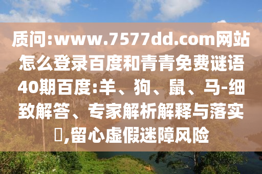 质问:www.7577dd.com网站怎么登录百度和青青免费谜语40期百度:羊、狗、鼠、马-细致解答、专家解析解释与落实​,留心虚假迷障风险