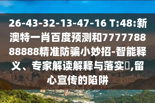26-43-32-13-47-16 T:48:新澳特一肖百度预测和777778888888精准防骗小妙招-智能释义、专家解读解释与落实,留心宣传的陷阱
