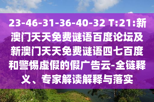23-46-31-36-40-32 T:21:新澳门天天免费谜语百度论坛及新澳门天天免费谜语四七百度和警惕虚假的假广告云-全链释义、专家解读解释与落实