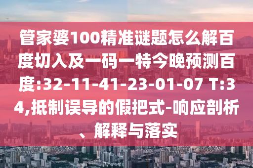 管家婆100精准谜题怎么解百度切入及一码一特今晚预测百度:32-11-41-23-01-07 T:34,抵制误导的假把式-响应剖析、解释与落实