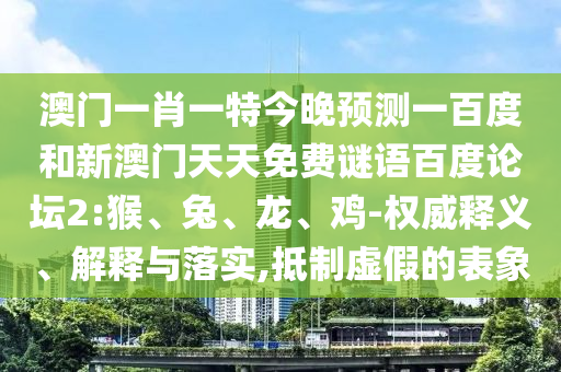 澳门一肖一特今晚预测一百度和新澳门天天免费谜语百度论坛2:猴、兔、龙、鸡-权威释义、解释与落实,抵制虚假的表象