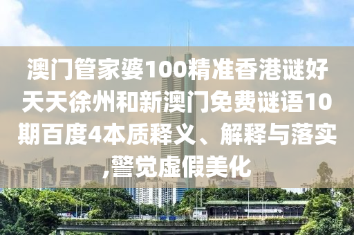 澳门管家婆100精准香港谜好天天徐州和新澳门免费谜语10期百度4本质释义、解释与落实,警觉虚假美化