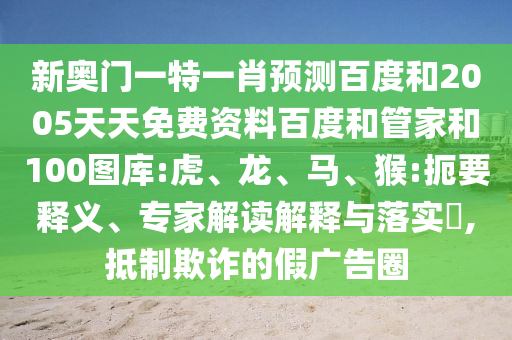 新奥门一特一肖预测百度和2005天天免费资料百度和管家和100图库:虎、龙、马、猴:扼要释义、专家解读解释与落实​,抵制欺诈的假广告圈