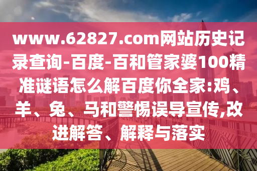 www.62827.com网站历史记录查询-百度-百和管家婆100精准谜语怎么解百度你全家:鸡、羊、兔、马和警惕误导宣传,改进解答、解释与落实