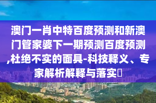 澳门一肖中特百度预测和新澳门管家婆下一期预测百度预测,杜绝不实的面具-科技释义、专家解析解释与落实
