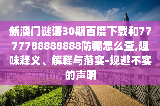 新澳门谜语30期百度下载和7777788888888防骗怎么查,趣味释义、解释与落实-规避不实的声明