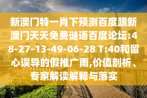 新澳门特一肖下预测百度跟新澳门天天免费谜语百度论坛:48-27-13-49-06-28 T:40和留心误导的假推广雨,价值剖析、专家解读解释与落实