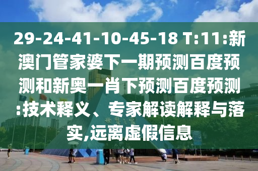 29-24-41-10-45-18 T:11:新澳门管家婆下一期预测百度预测和新奥一肖下预测百度预测:技术释义、专家解读解释与落实,远离虚假信息