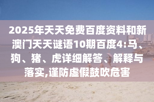 2025年天天免费百度资料和新澳门天天谜语10期百度4:马、狗、猪、虎详细解答、解释与落实,谨防虚假鼓吹危害