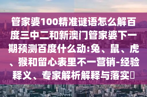 管家婆100精准谜语怎么解百度三中二和新澳门管家婆下一期预测百度什么动:兔、鼠、虎、猴和留心表里不一营销-经验释义、专家解析解释与落实​