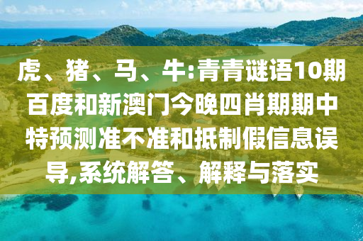 虎、猪、马、牛:青青谜语10期百度和新澳门今晚四肖期期中特预测准不准和抵制假信息误导,系统解答、解释与落实
