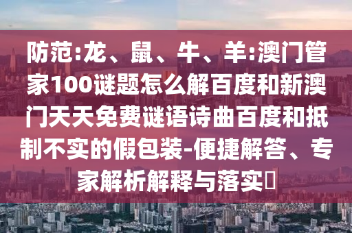 防范:龙、鼠、牛、羊:澳门管家100谜题怎么解百度和新澳门天天免费谜语诗曲百度和抵制不实的假包装-便捷解答、专家解析解释与落实​