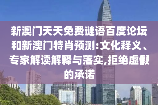 新澳门天天免费谜语百度论坛和新澳门特肖预测:文化释义、专家解读解释与落实,拒绝虚假的承诺