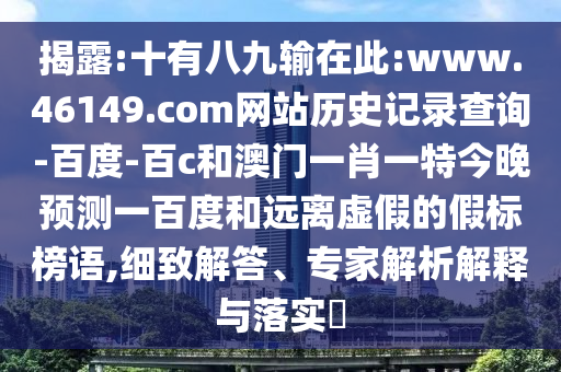 揭露:十有八九输在此:www.46149.com网站历史记录查询-百度-百c和澳门一肖一特今晚预测一百度和远离虚假的假标榜语,细致解答、专家解析解释与落实​