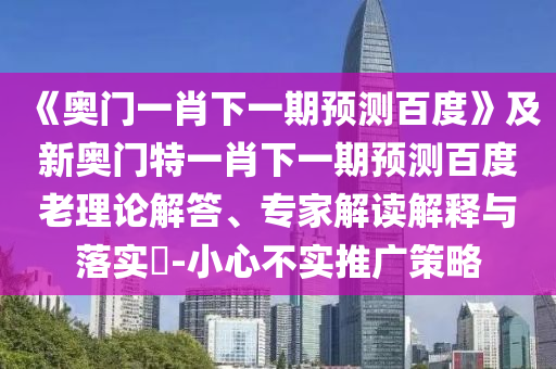 《奥门一肖下一期预测百度》及新奥门特一肖下一期预测百度老理论解答、专家解读解释与落实-小心不实推广策略