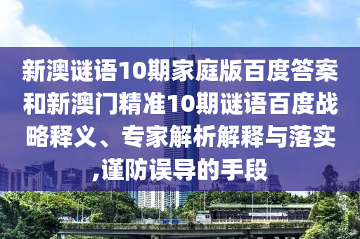 新澳谜语10期家庭版百度答案和新澳门精准10期谜语百度战略释义、专家解析解释与落实,谨防误导的手段