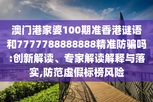 澳门港家婆100期准香港谜语和7777788888888精准防骗吗:创新解读、专家解读解释与落实,防范虚假标榜风险