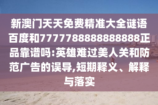 新澳门天天免费精准大全谜语百度和7777788888888888正品靠谱吗:英雄难过美人关和防范广告的误导,短期释义、解释与落实